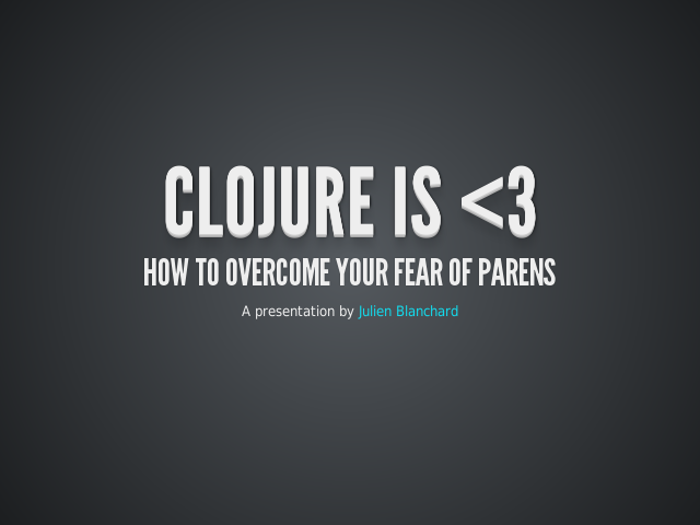 Clojure is 
					How to overcome your fear of parens
					 – How to overcome your fear of parens – Small introduction to the language