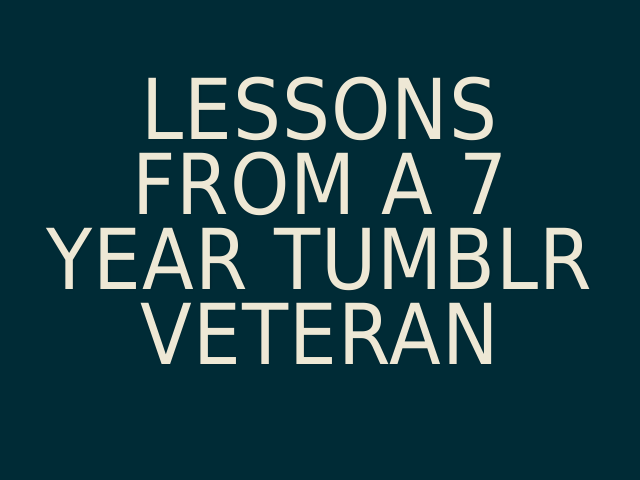 Lessons from a 7 year Tumblr Veteran