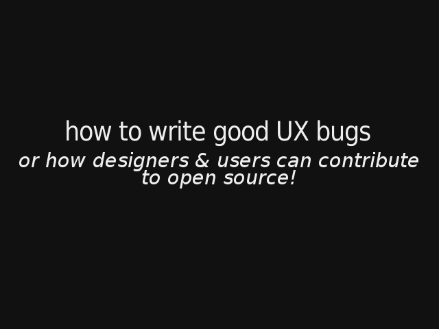 how to write good UX bugs – or how designers & users can contribute to open source! – what is a bug?