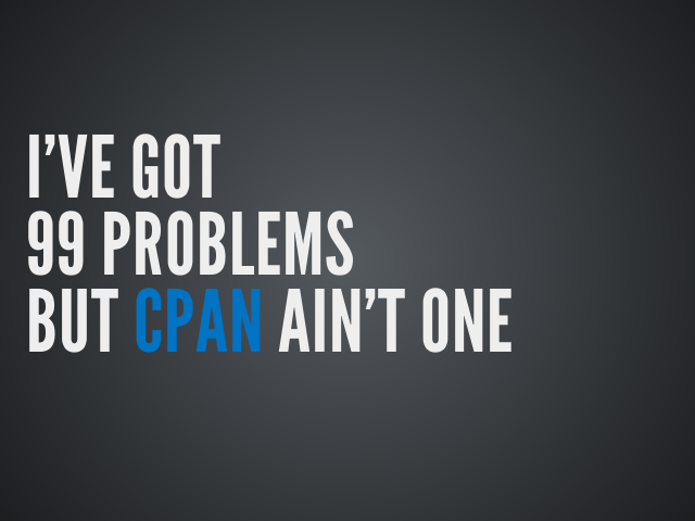 I've Got
					99 Problems
					But CPAN Ain't One