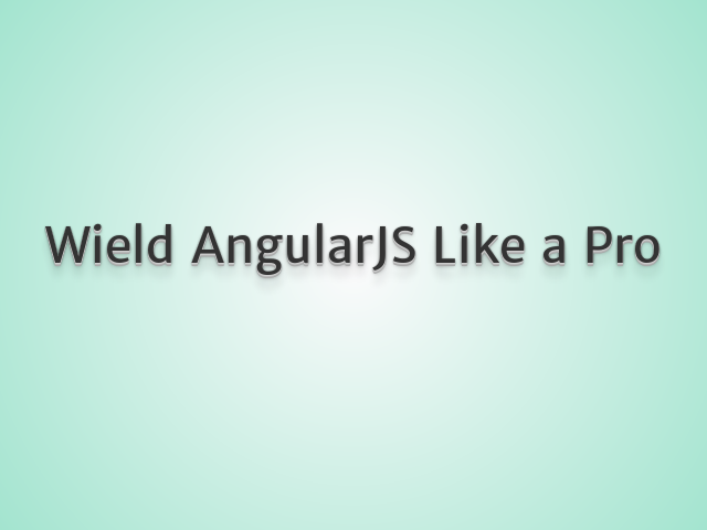 Wield AngularJS Like a Pro – Introductories – AngularJS?