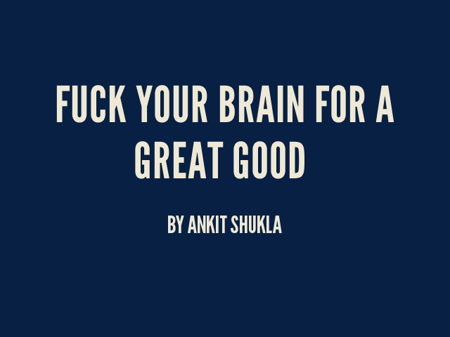 Fuck Your brain for a great good
         – by Ankit Shukla