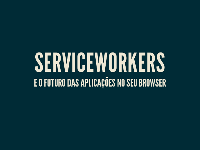 ServiceWorkers – e o futuro das aplicações no seu browser