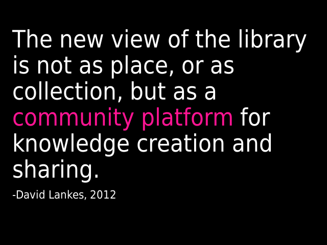 The new view of the library is not as place, or as collection, but as a community platform for knowledge creation and sharing.