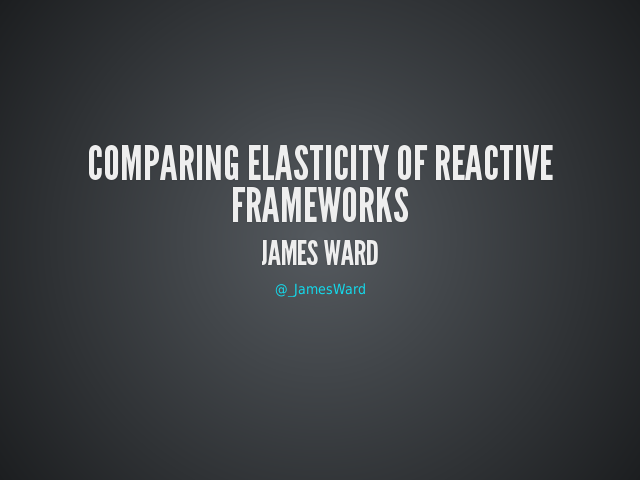 Comparing Elasticity of Reactive Frameworks – James Ward – Users Want
