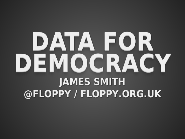 Data for Democracy – James Smith – @floppy / floppy.org.uk