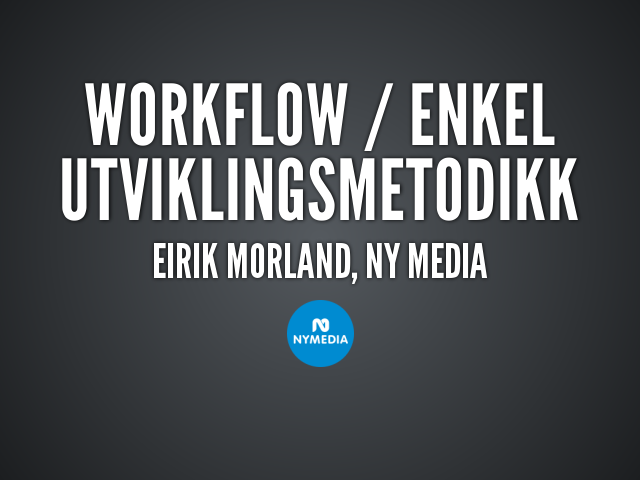 Workflow / enkel utviklingsmetodikk – Eirik Morland, Ny Media – Hvorfor ha en utviklingsside