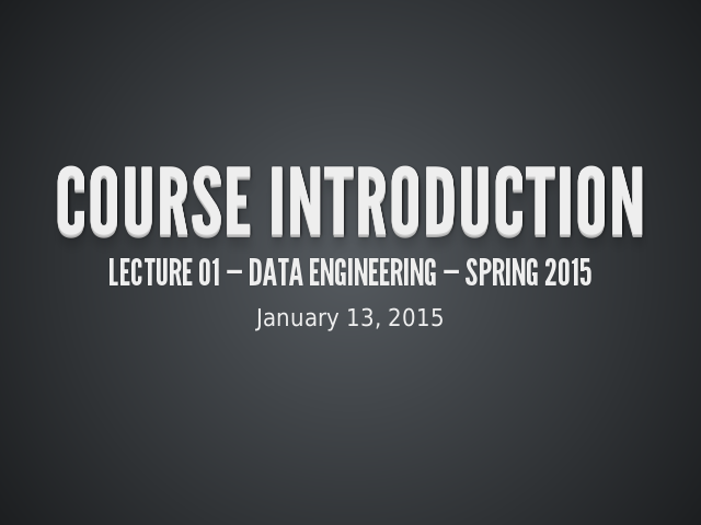 Course Introduction – Lecture 01 — Data Engineering — Spring 2015