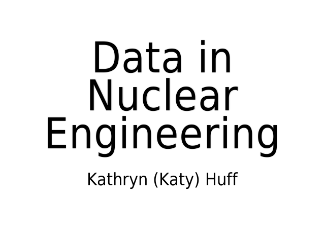 Data in Nuclear Engineering – Kathryn (Katy) Huff – A Nuclear Fuel Cycle Simulation Framework