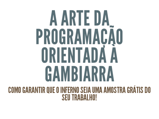 A arte da Programação Orientada à Gambiarra – Como garantir que o inferno seja uma amostra grátis do seu trabalho!