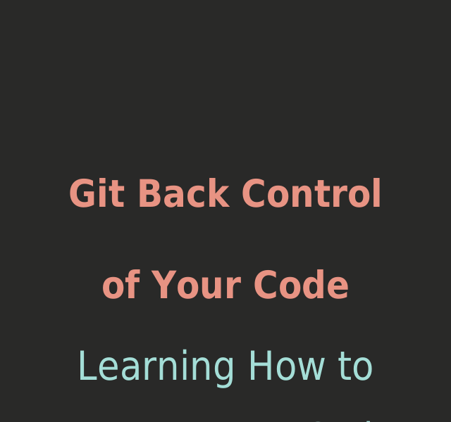 Git Back Control of Your Code – Learning How to Manage Your Code with Git & GitHub – What is Version Control?