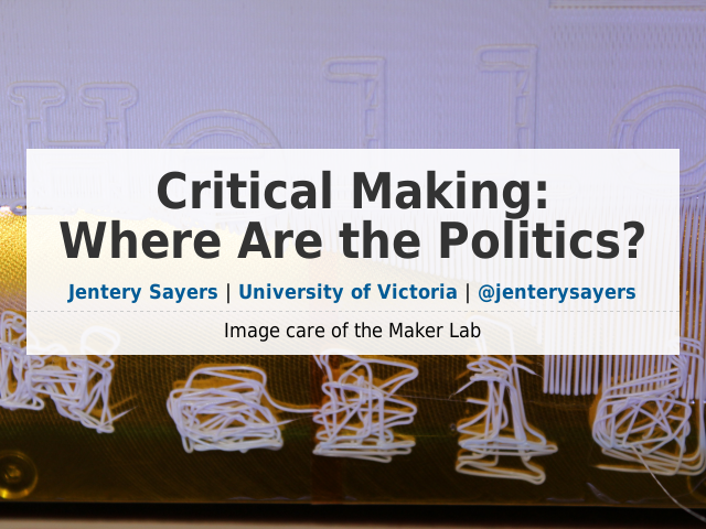 Critical Making:Where Are the Politics? – Jentery Sayers | University of Victoria | @jenterysayers