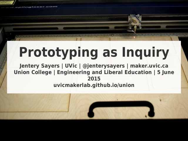 Prototyping as Inquiry – Jentery Sayers | UVic | @jenterysayers | maker.uvic.caUnion College | Engineering and Liberal Education | 5 June 2015uvicmakerlab.github.io/union