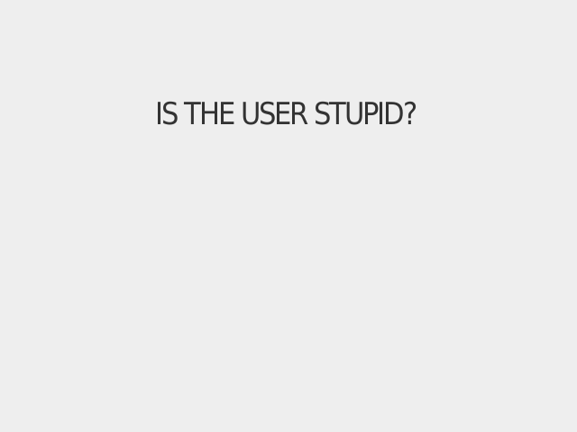 Is the user stupid? – It's the user, stupid