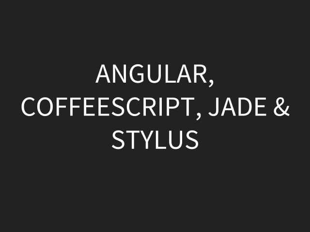 Angular, CoffeeScript, Jade & Stylus – Jade = HTML – Stylus = CSS