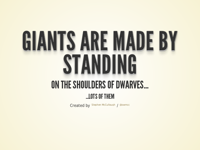 Giants are made by standing – on the shoulders of dwarves... – .... and I mean LOTS!